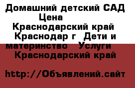 Домашний детский САД › Цена ­ 5 000 - Краснодарский край, Краснодар г. Дети и материнство » Услуги   . Краснодарский край